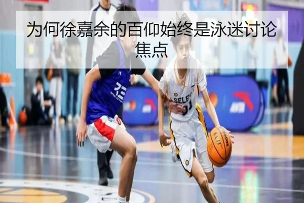 为何徐嘉余的百仰始终是泳迷讨论焦点